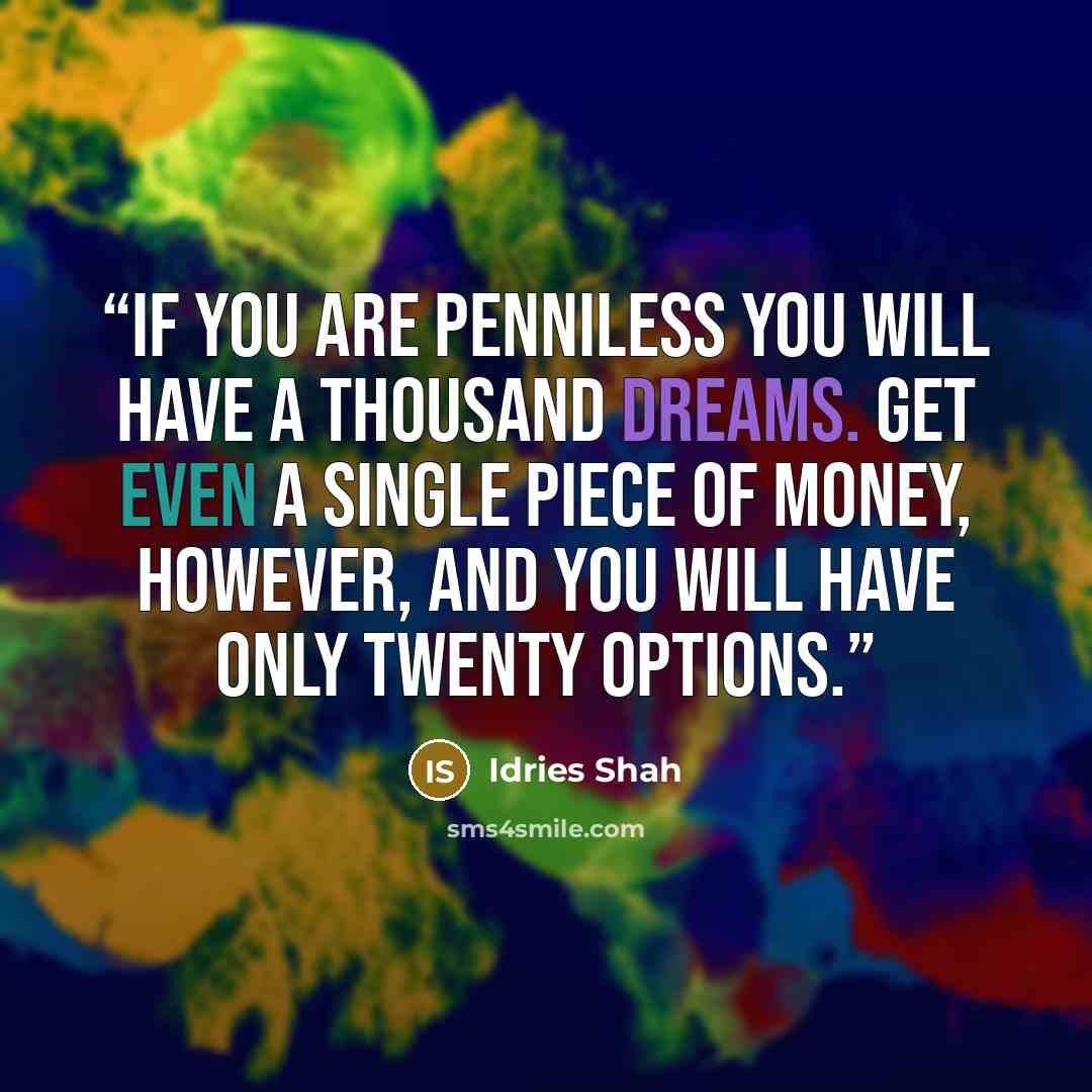 “If you are penniless you will have a thousand dreams. Get even a single piece of money, however, and you will have only twenty options.” quote by Idries Shah