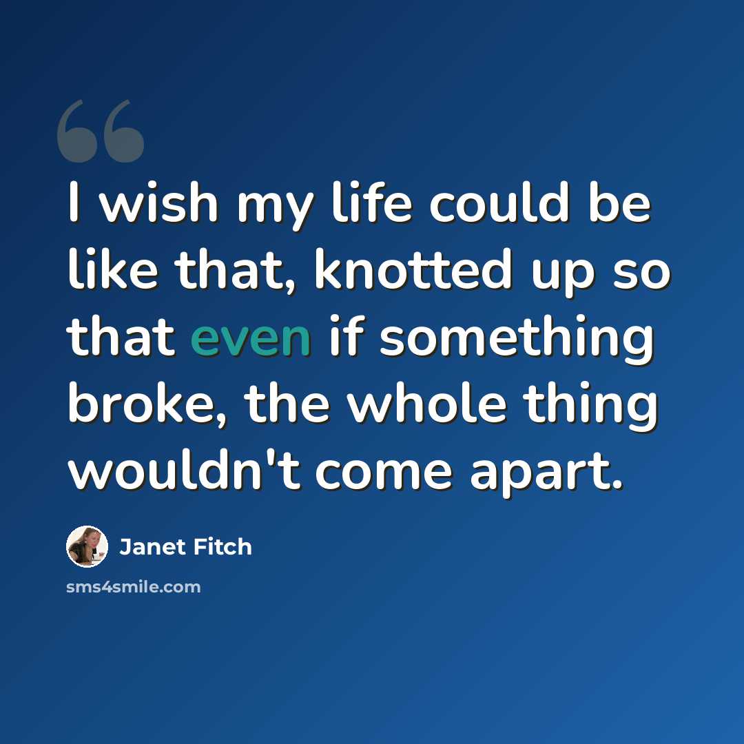 “I wish my life could be like that, knotted up so that even if something broke, the whole thing wouldn't come apart.” quote by Janet Fitch