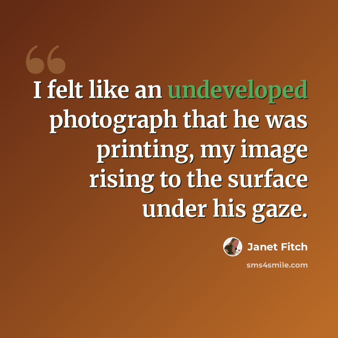 “I felt like an undeveloped photograph that he was printing, my image rising to the surface under his gaze.” quote by Janet Fitch