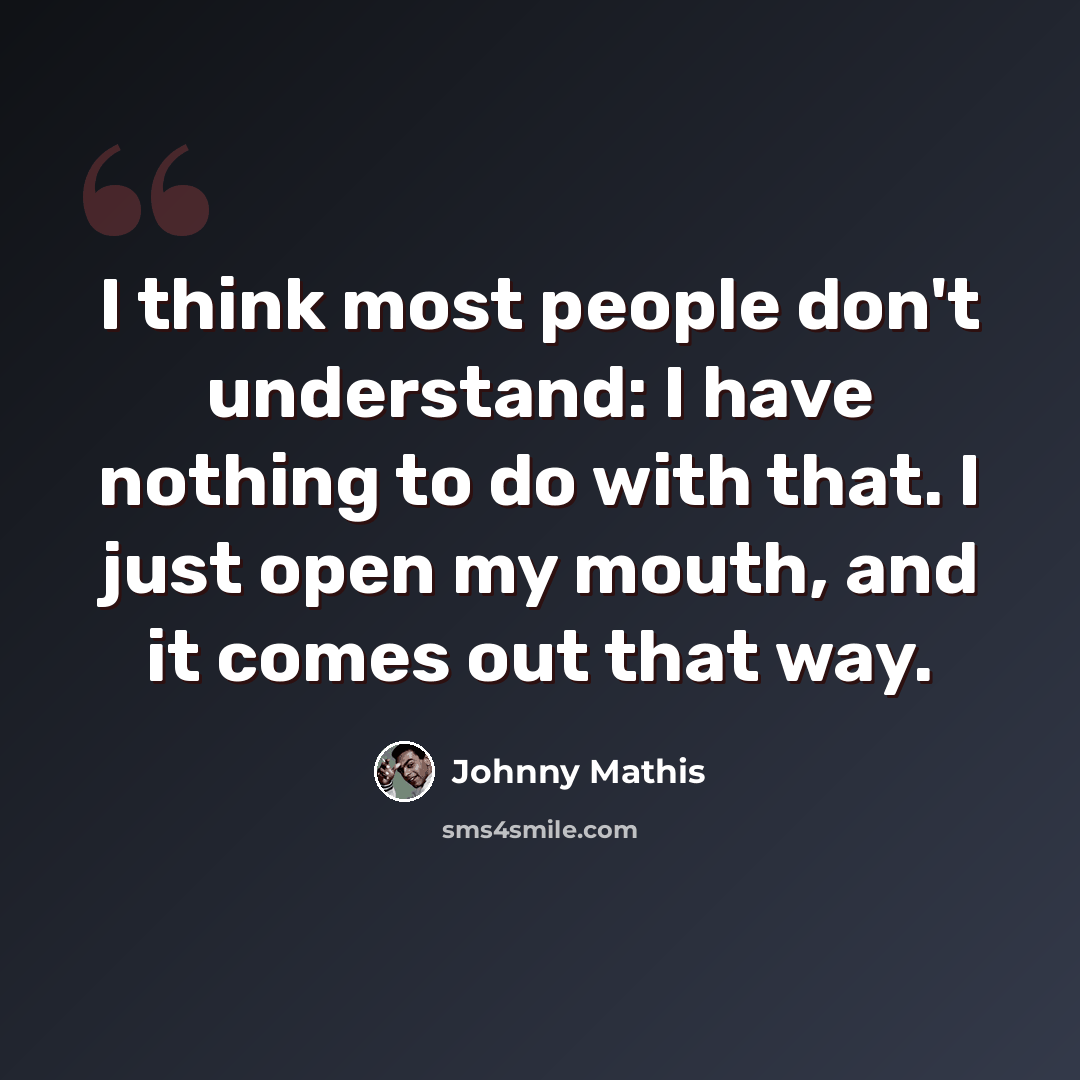 “I think most people don't understand: I have nothing to do with that. I just open my mouth, and it comes out that way.” quote by Johnny Mathis
