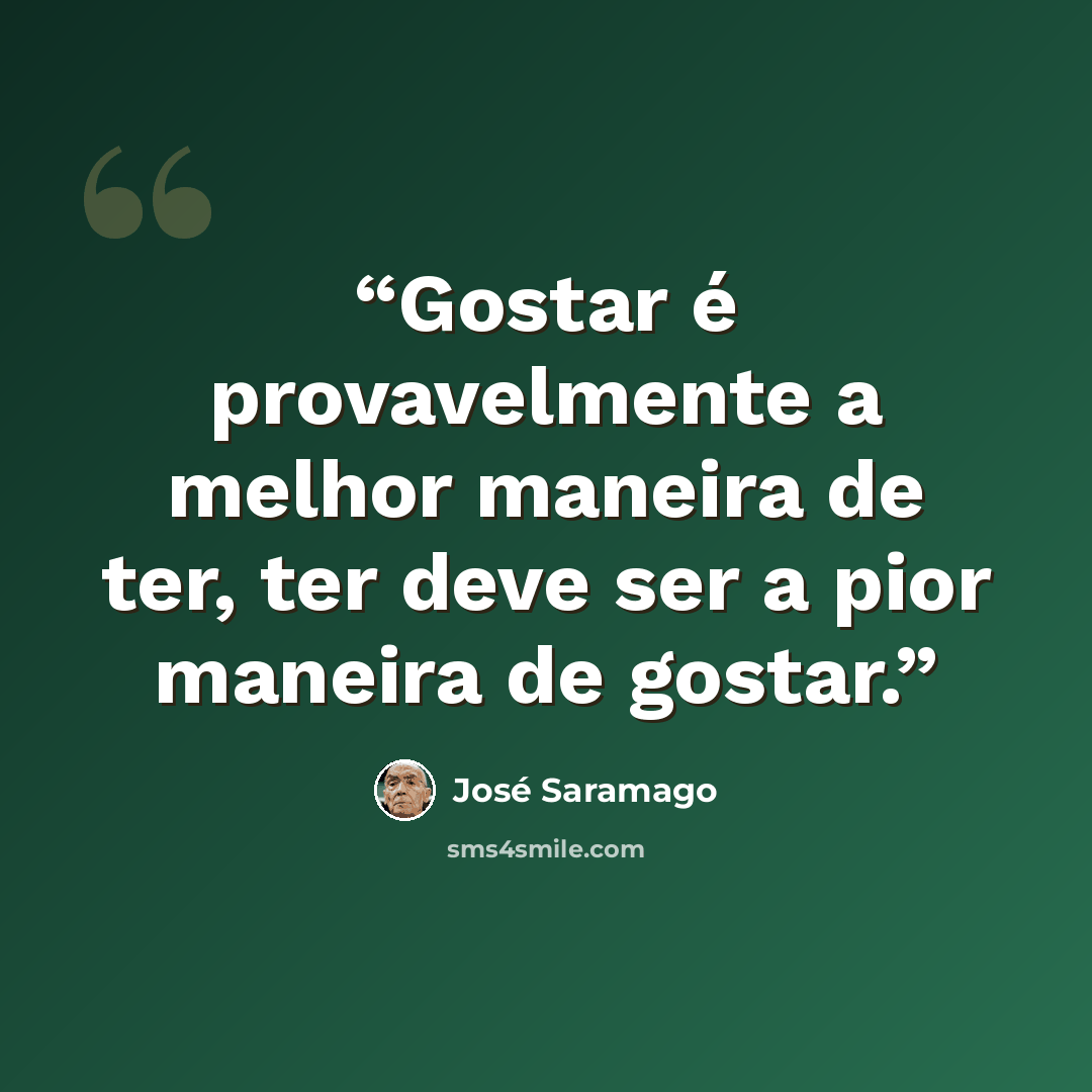“Gostar é provavelmente a melhor maneira de ter, ter deve ser a pior maneira de gostar.” quote by José Saramago