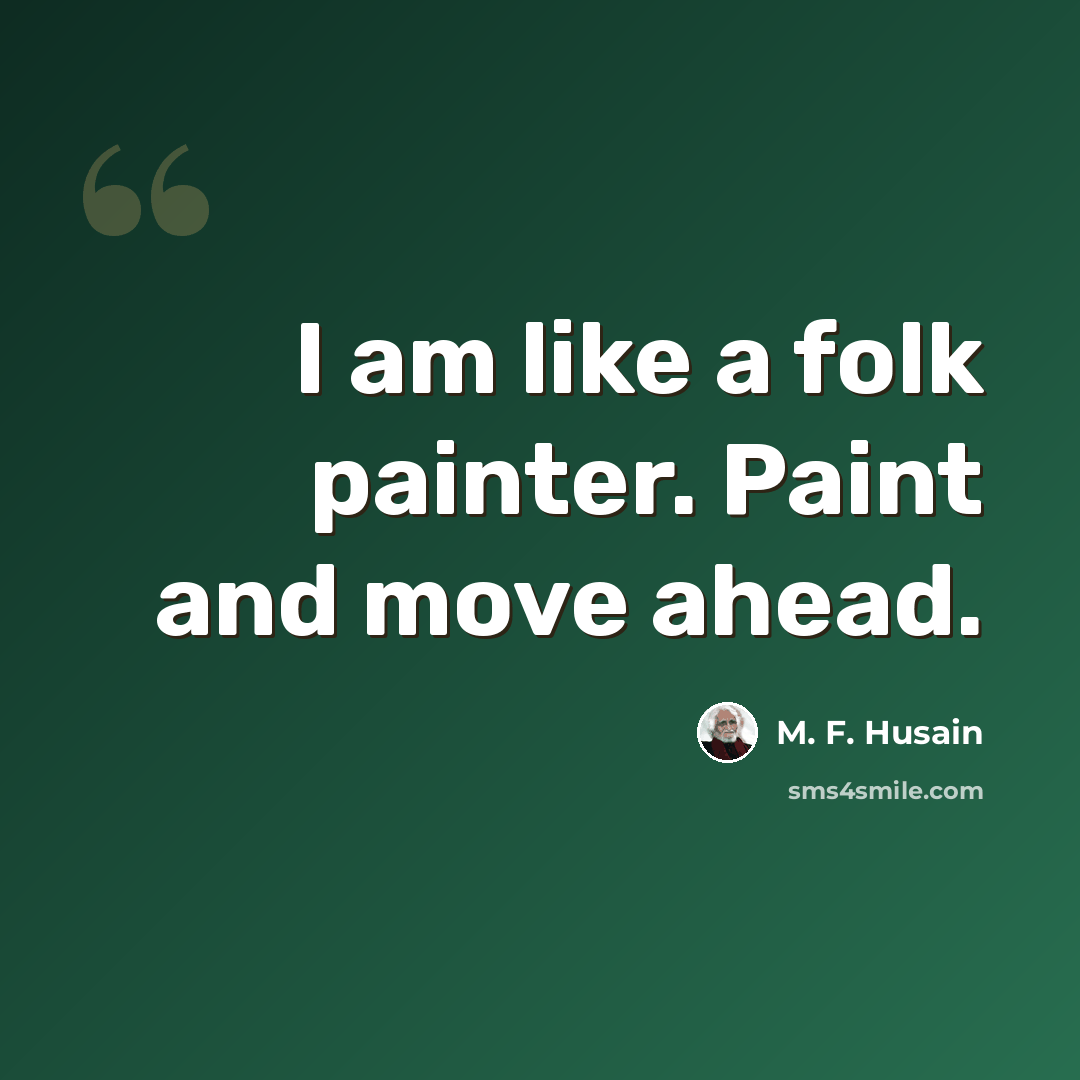 “I am like a folk painter. Paint and move ahead.” quote by M. F. Husain
