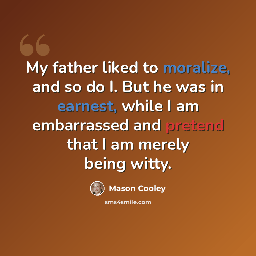 “My father liked to moralize, and so do I. But he was in earnest, while I am embarrassed and pretend that I am merely being witty.” quote by Mason Cooley