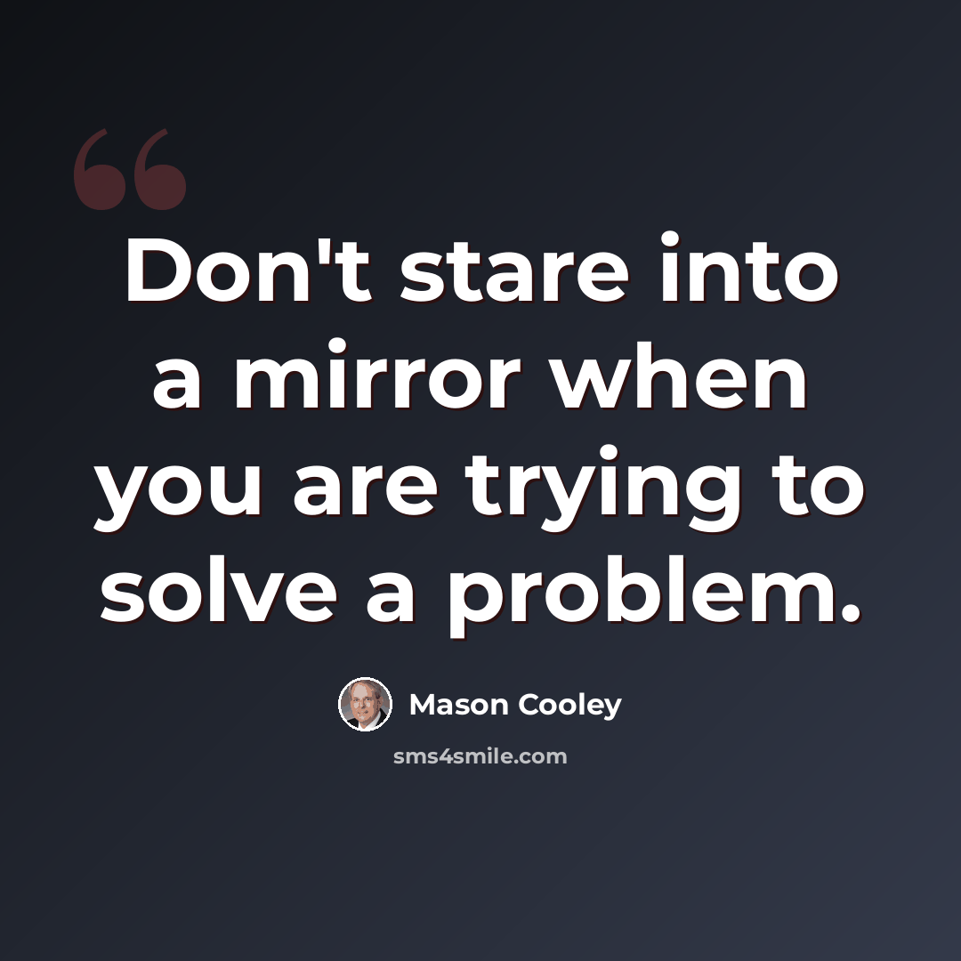 “Don't stare into a mirror when you are trying to solve a problem.” quote by Mason Cooley