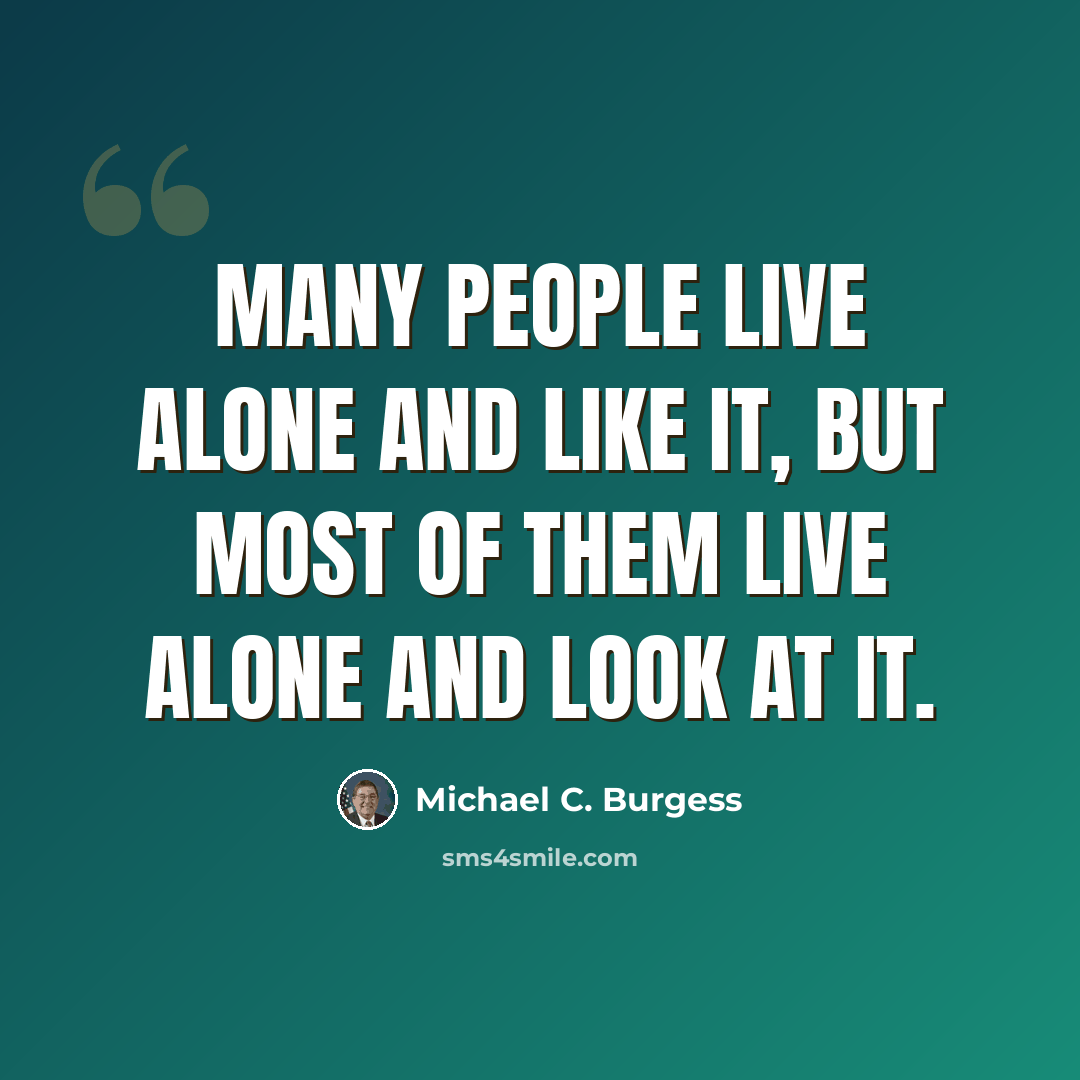 “Many people live alone and like it, but most of them live alone and look at it.” quote by Michael C. Burgess