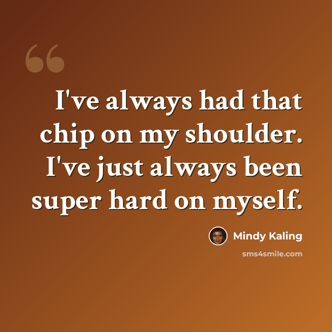 “I've always had that chip on my shoulder. I've just always been super hard on myself.” quote by Mindy Kaling