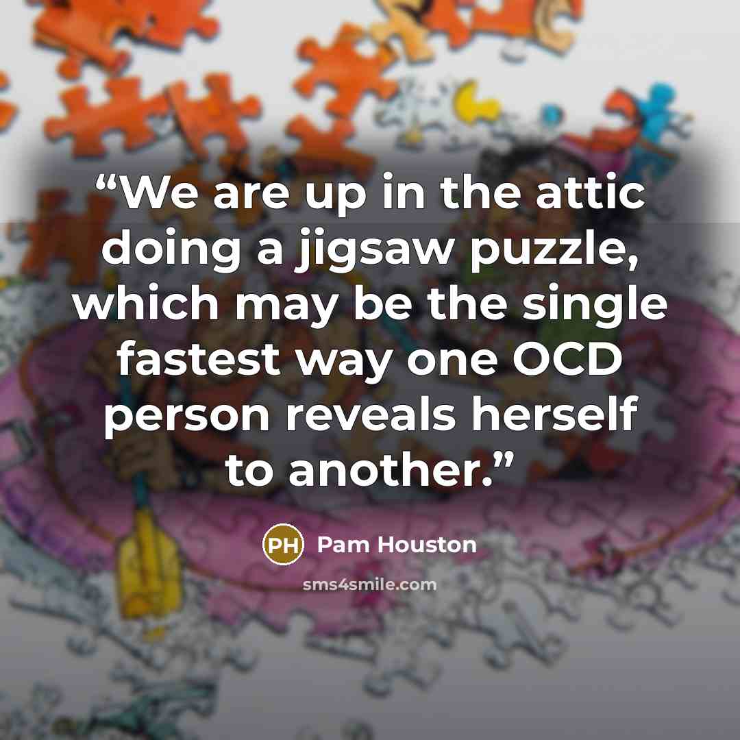 “We are up in the attic doing a jigsaw puzzle, which may be the single fastest way one OCD person reveals herself to another.” quote by Pam Houston