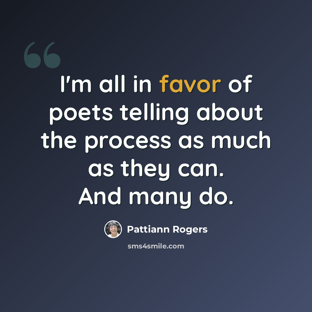 “I'm all in favor of poets telling about the process as much as they can. And many do.” quote by Pattiann Rogers