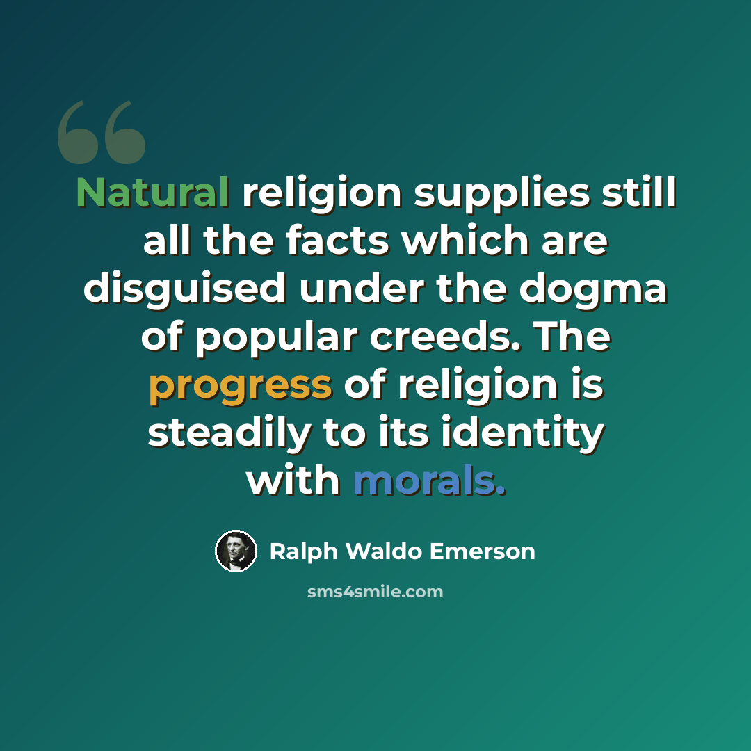 “Natural religion supplies still all the facts which are disguised under the dogma of popular creeds. The progress of religion is steadily to its identity with morals.” quote by Ralph Waldo Emerson