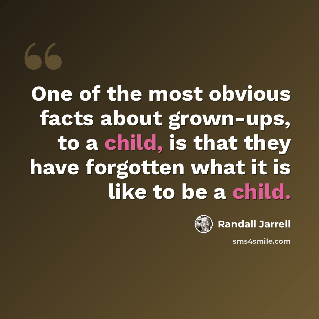 “One of the most obvious facts about grown-ups, to a child, is that they have forgotten what it is like to be a child.” quote by Randall Jarrell