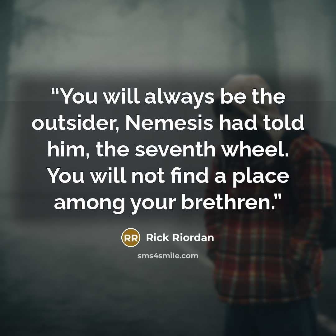 “You will always be the outsider, Nemesis had told him, the seventh wheel. You will not find a place among your brethren.” quote by Rick Riordan