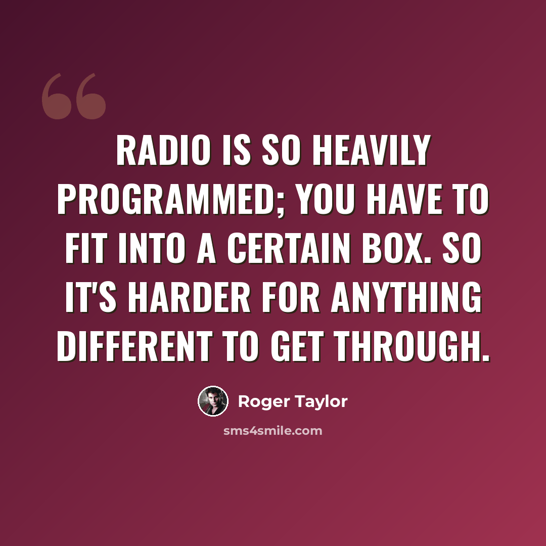 “Radio is so heavily programmed; you have to fit into a certain box. So it's harder for anything different to get through.” quote by Roger Taylor