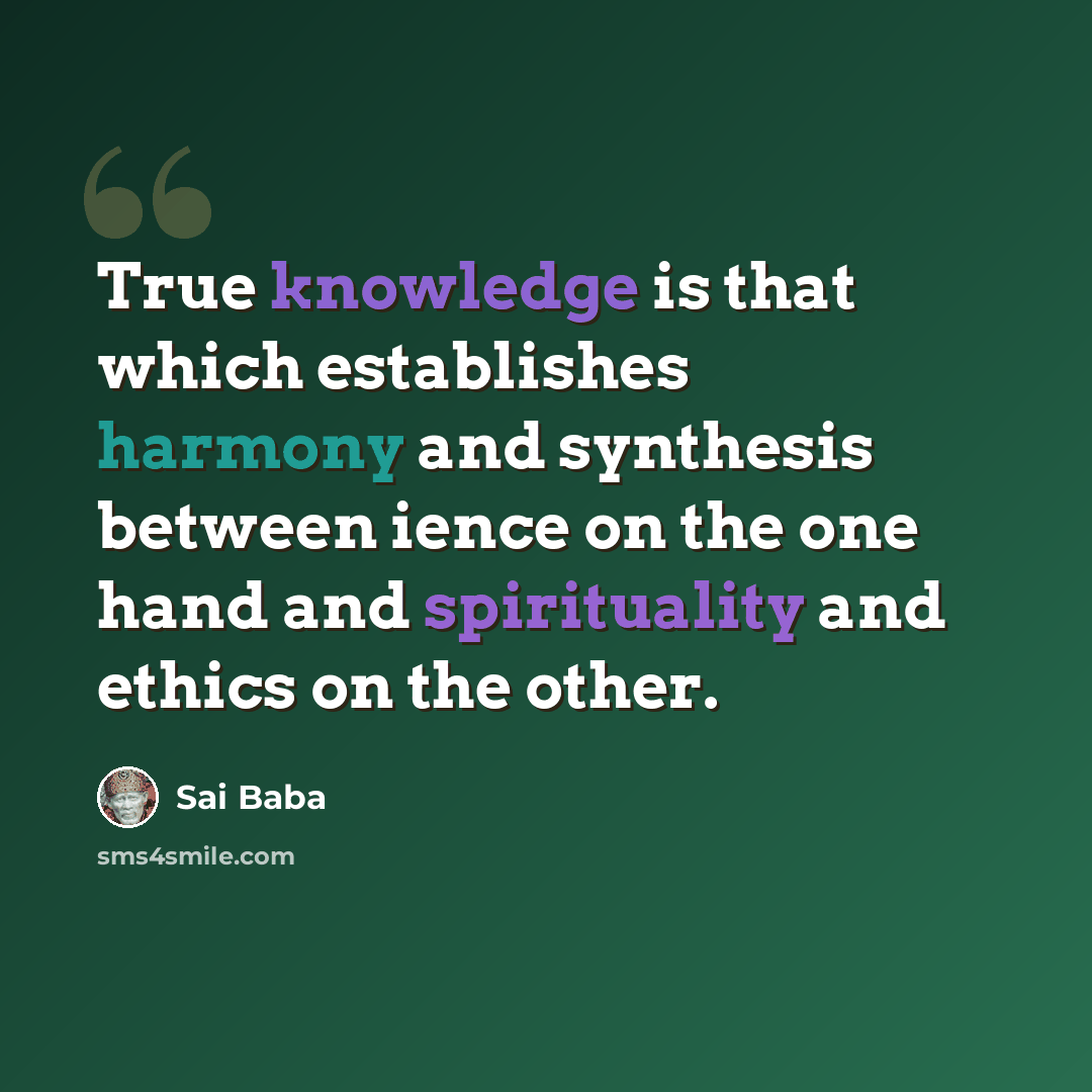 “True knowledge is that which establishes harmony and synthesis between ience on the one hand and spirituality and ethics on the other.” quote by Sai Baba