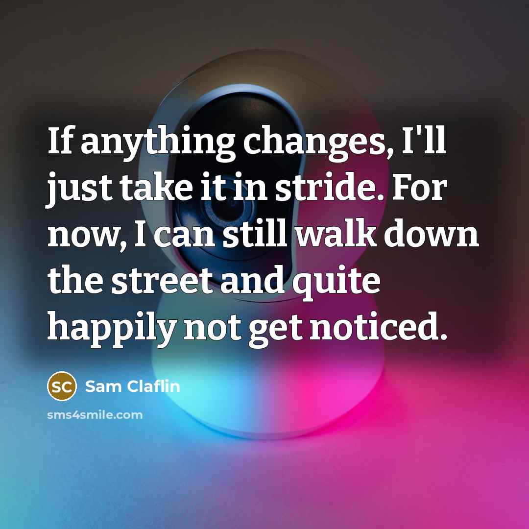 “If anything changes, I'll just take it in stride. For now, I can still walk down the street and quite happily not get noticed.” quote by Sam Claflin