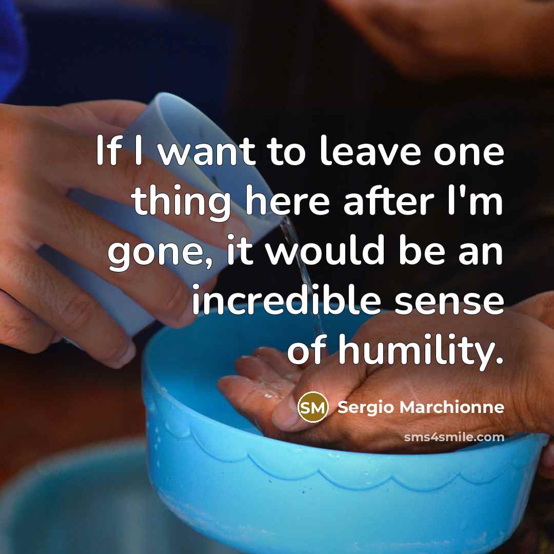 “If I want to leave one thing here after I'm gone, it would be an incredible sense of humility.” quote by Sergio Marchionne