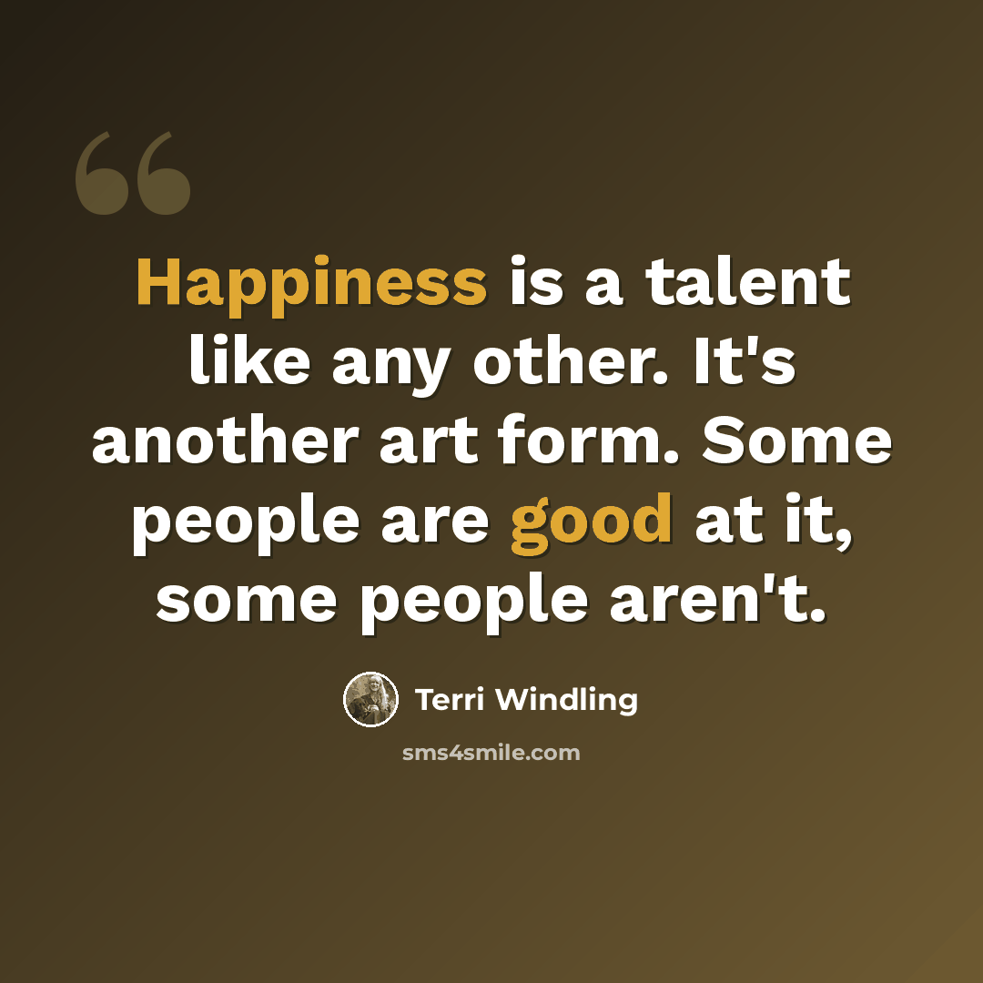 “Happiness is a talent like any other. It's another art form. Some people are good at it, some people aren't.” quote by Terri Windling