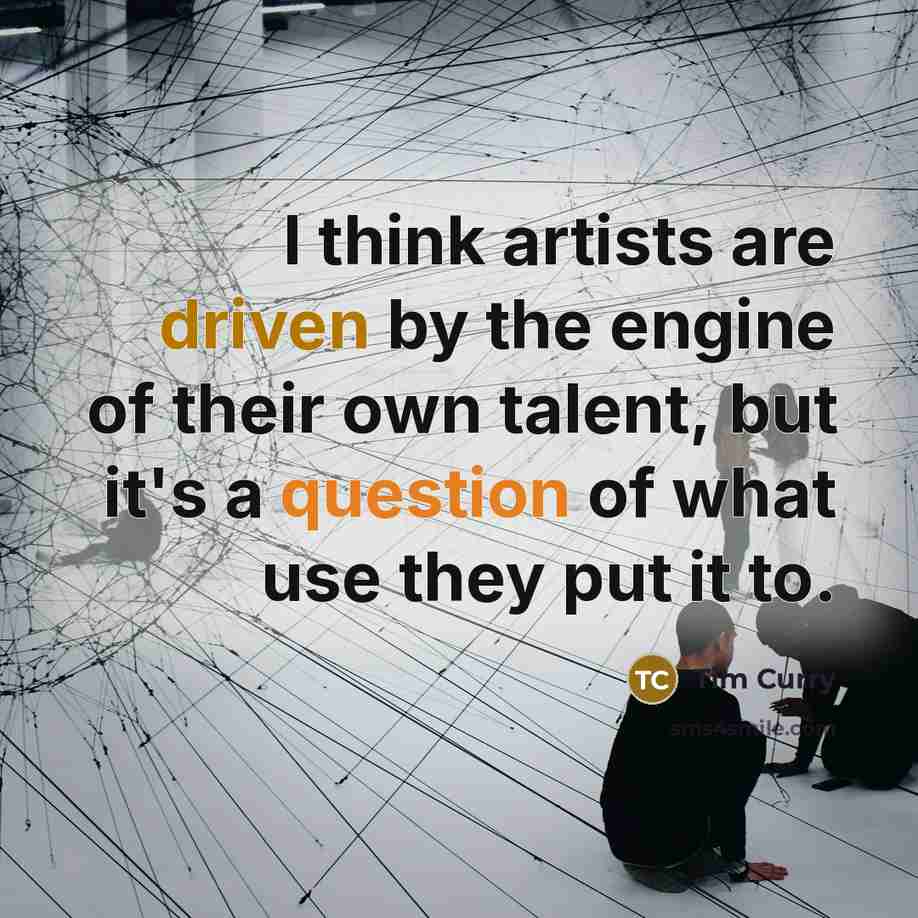 “I think artists are driven by the engine of their own talent, but it's a question of what use they put it to.” quote by Tim Curry