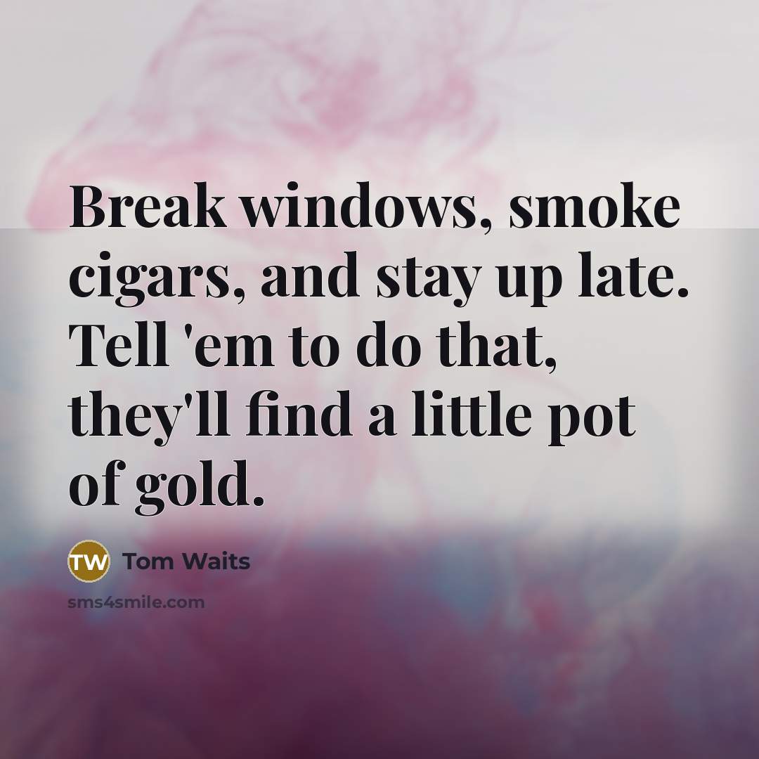 “Break windows, smoke cigars, and stay up late. Tell 'em to do that, they'll find a little pot of gold.” quote by Tom Waits