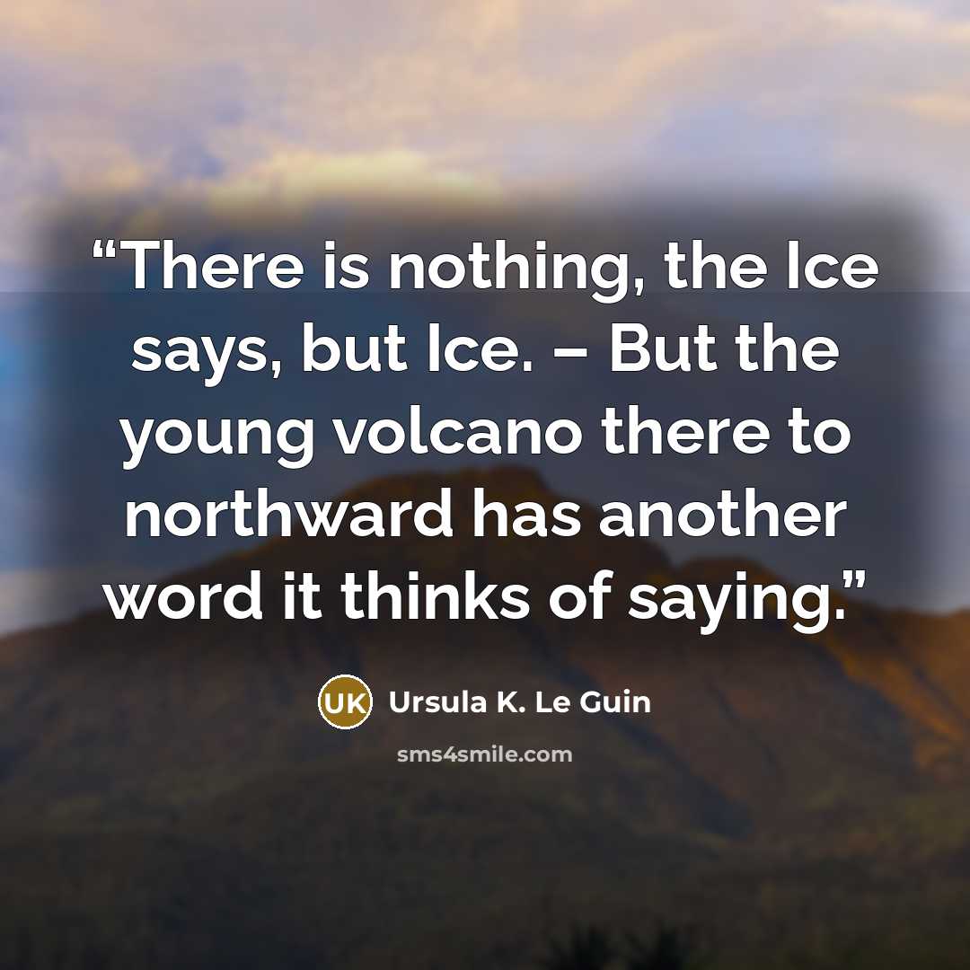 “There is nothing, the Ice says, but Ice. – But the young volcano there to northward has another word it thinks of saying.” quote by Ursula K. Le Guin