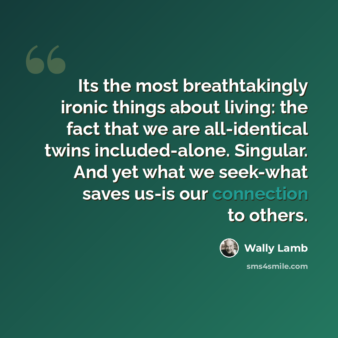 “Its the most breathtakingly ironic things about living: the fact that we are all-identical twins included-alone. Singular. And yet what we seek-what saves us-is our connection to others.” quote by Wally Lamb