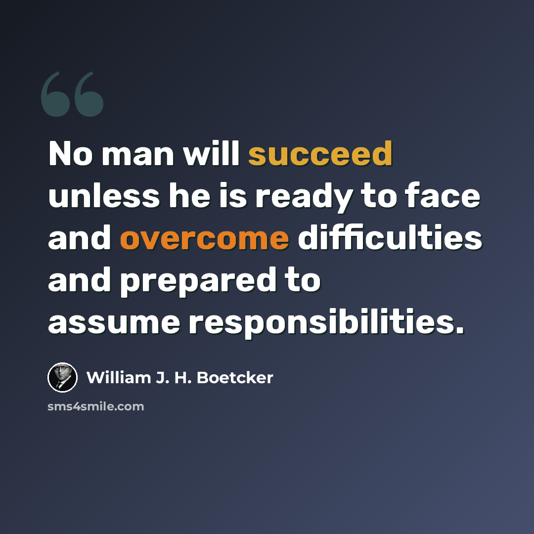 “No man will succeed unless he is ready to face and overcome difficulties and prepared to assume responsibilities.” quote by William J. H. Boetcker