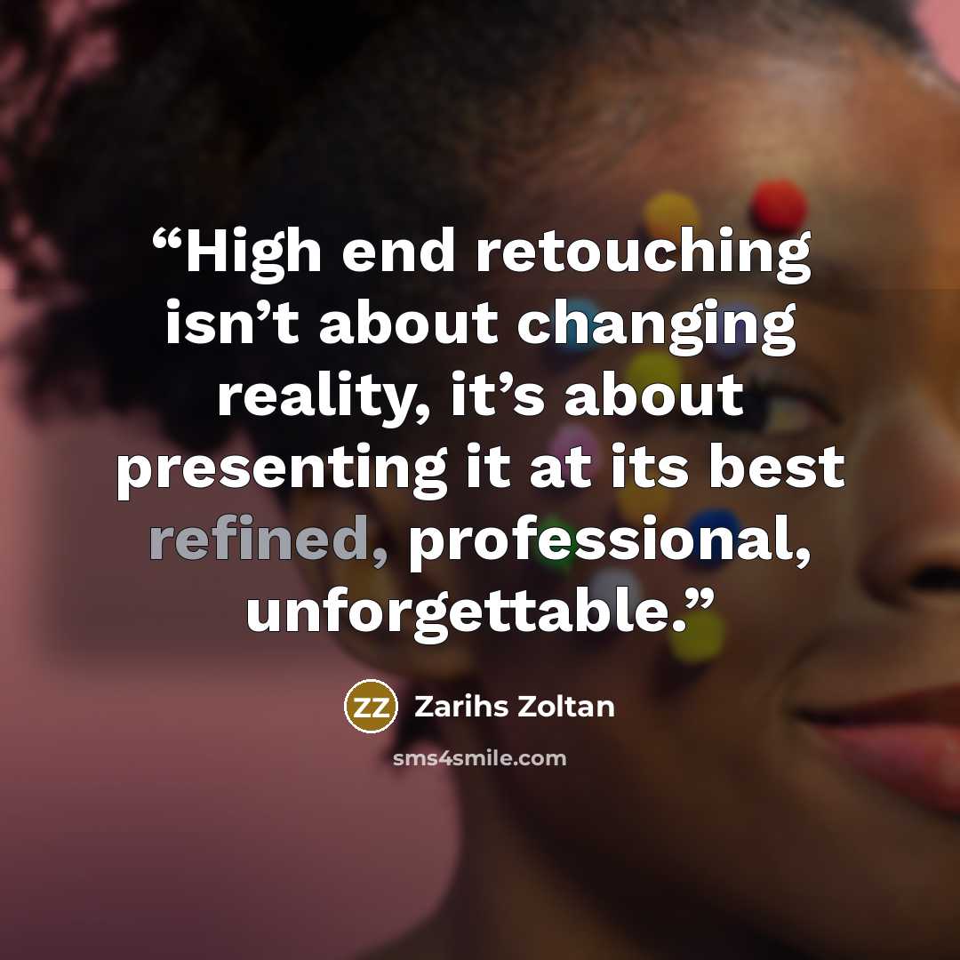 “High end retouching isn’t about changing reality, it’s about presenting it at its best refined, professional, unforgettable.” quote by Zarihs Zoltan