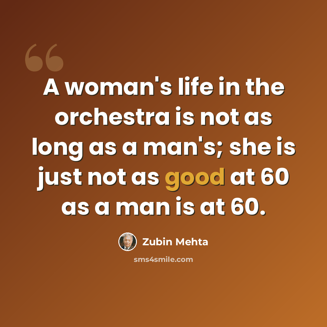 “A woman's life in the orchestra is not as long as a man's; she is just not as good at 60 as a man is at 60.” quote by Zubin Mehta