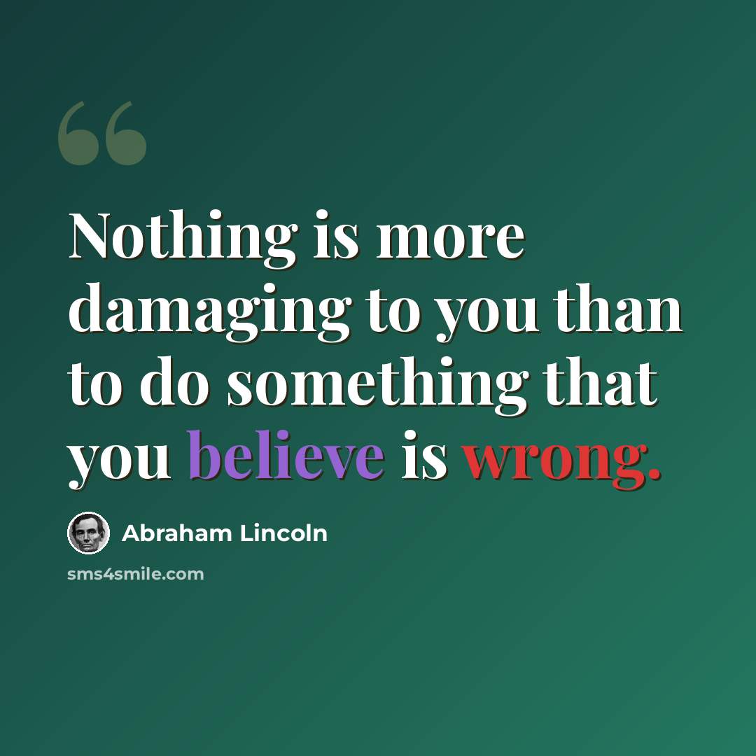“Nothing is more damaging to you than to do something that you believe is wrong.” quote by Abraham Lincoln