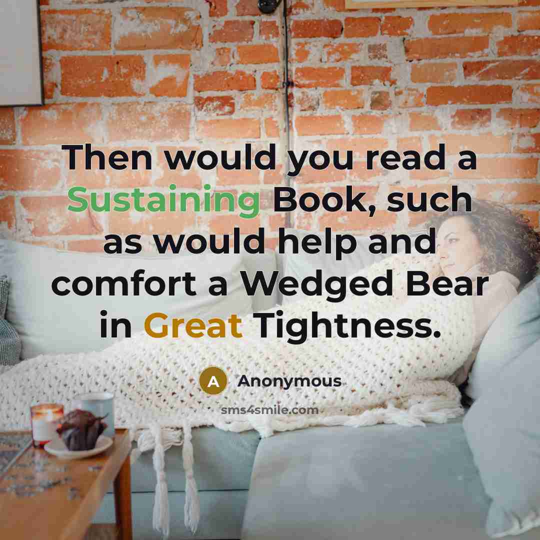 “Then would you read a Sustaining Book, such as would help and comfort a Wedged Bear in Great Tightness.” quote by Anonymous