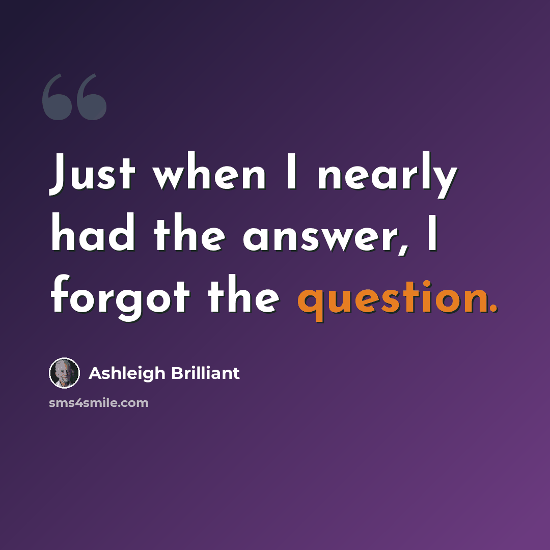 “Just when I nearly had the answer, I forgot the question.” quote by Ashleigh Brilliant