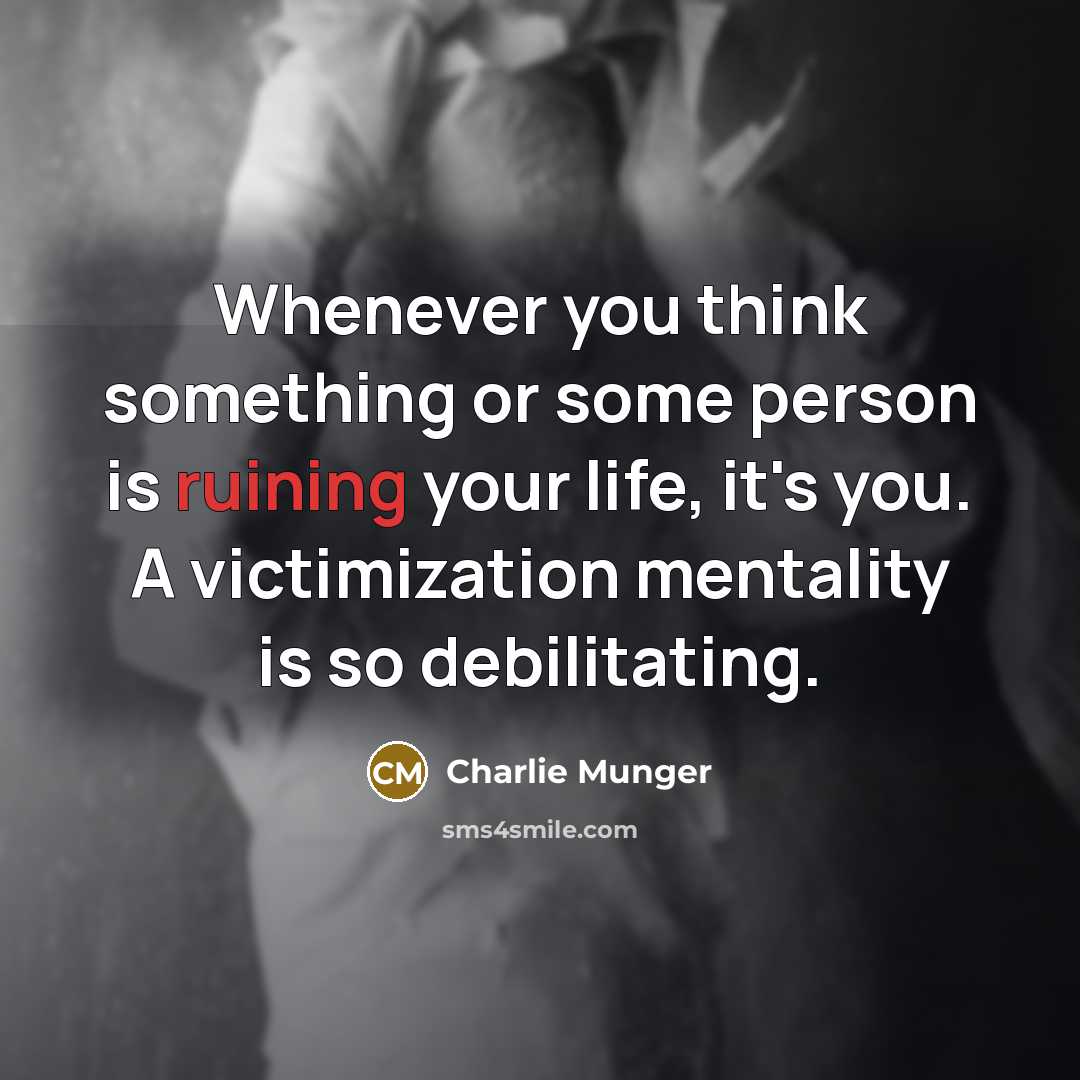 “Whenever you think something or some person is ruining your life, it's you. A victimization mentality is so debilitating.” quote by Charlie Munger
