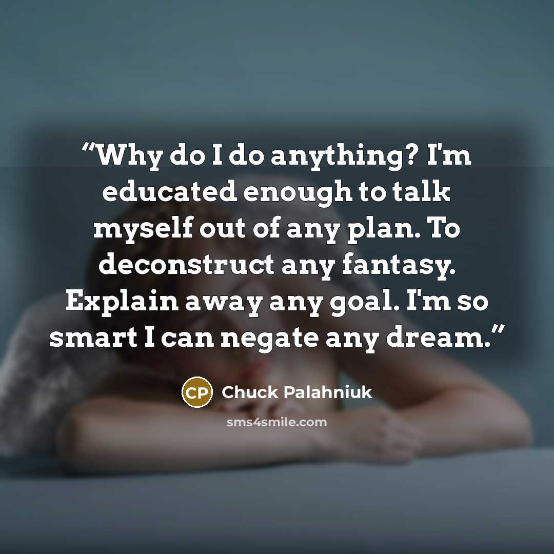 “Why do I do anything? I'm educated enough to talk myself out of any plan. To deconstruct any fantasy. Explain away any goal. I'm so smart I can negate any dream.” quote by Chuck Palahniuk