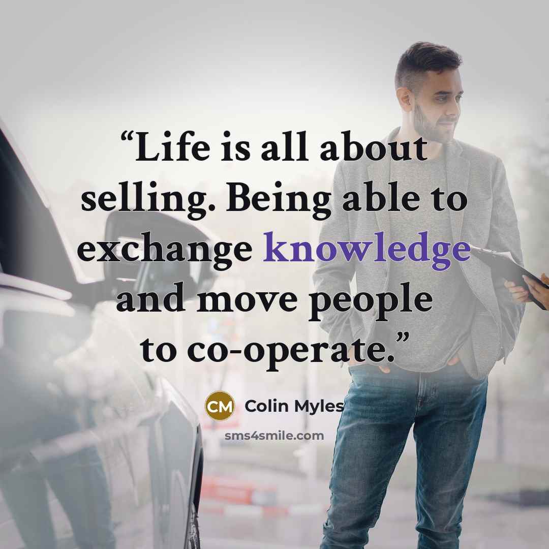“Life is all about selling. Being able to exchange knowledge and move people to co-operate.” quote by Colin Myles