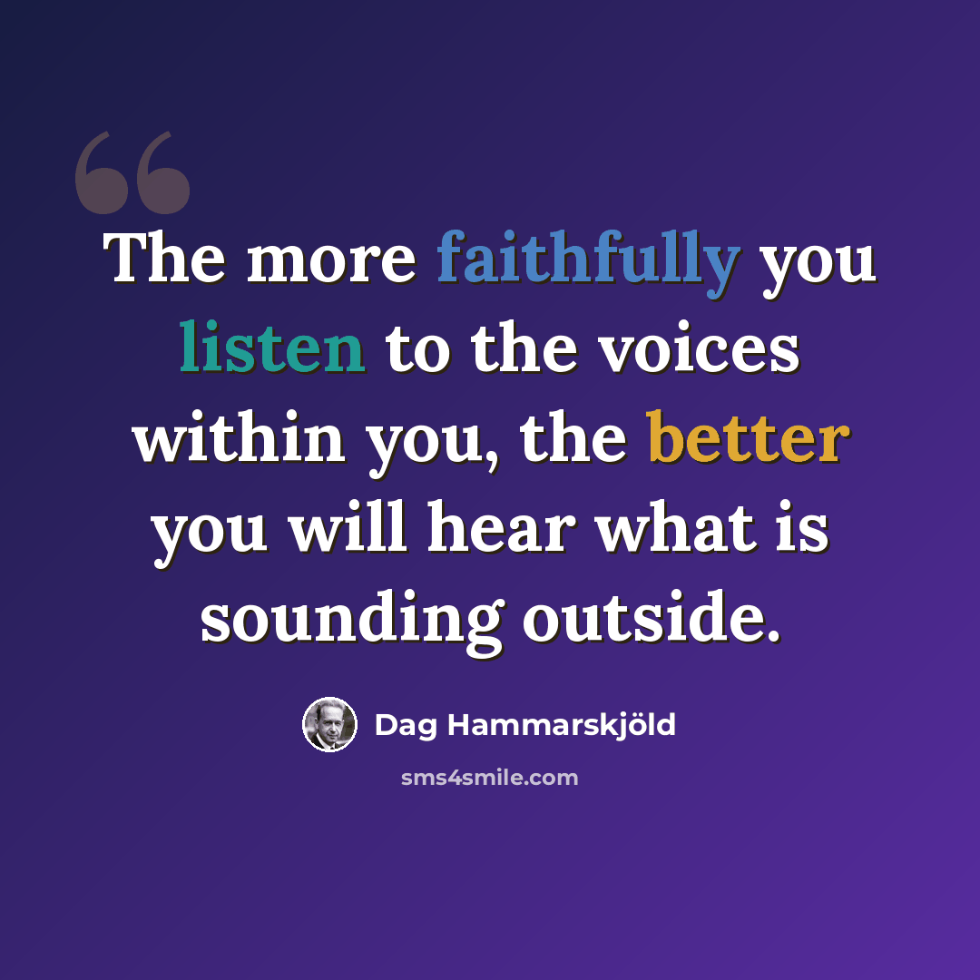 “The more faithfully you listen to the voices within you, the better you will hear what is sounding outside.” quote by Dag Hammarskjold