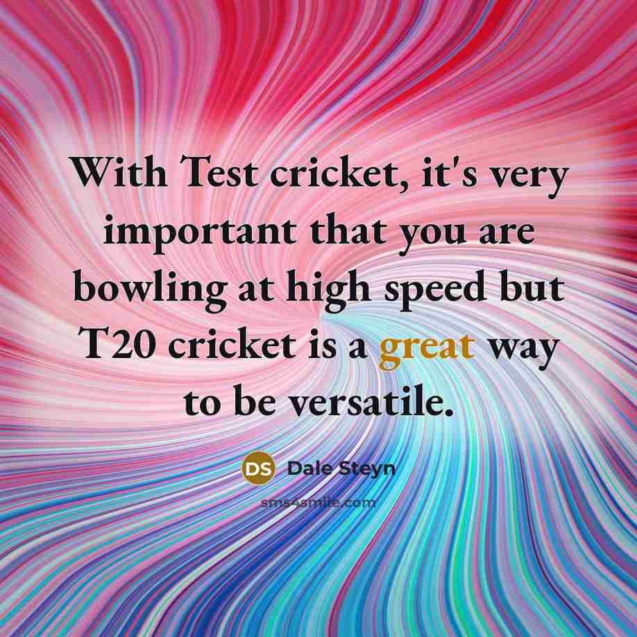 “With Test cricket, it's very important that you are bowling at high speed but T20 cricket is a great way to be versatile.” quote by Dale Steyn