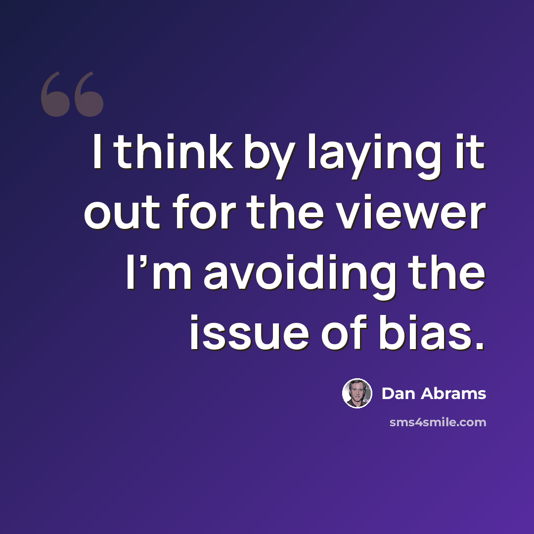 “I think by laying it out for the viewer I'm avoiding the issue of bias.” quote by Dan Abrams