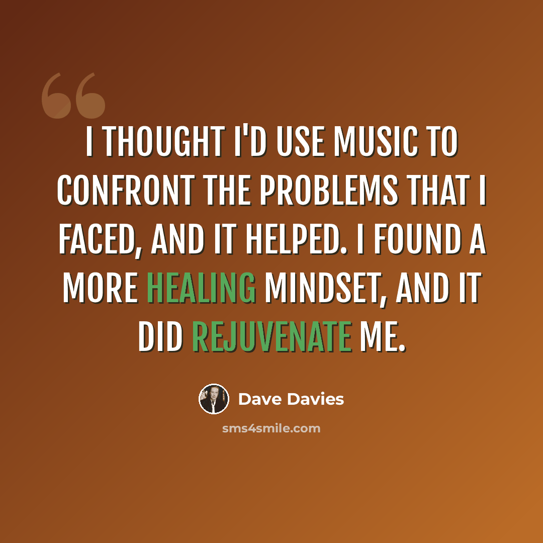“I thought I'd use music to confront the problems that I faced, and it helped. I found a more healing mindset, and it did rejuvenate me.” quote by Dave Davies