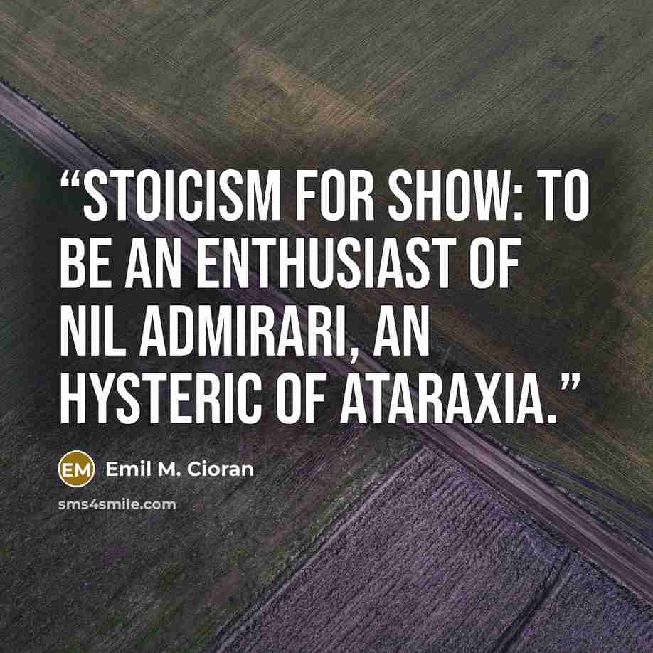 “Stoicism for show: to be an enthusiast of nil admirari, an hysteric of ataraxia.” quote by Emil M. Cioran
