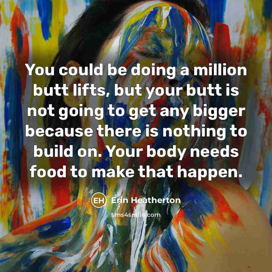 “You could be doing a million butt lifts, but your butt is not going to get any bigger because there is nothing to build on. Your body needs food to make that happen.” quote by Erin Heatherton