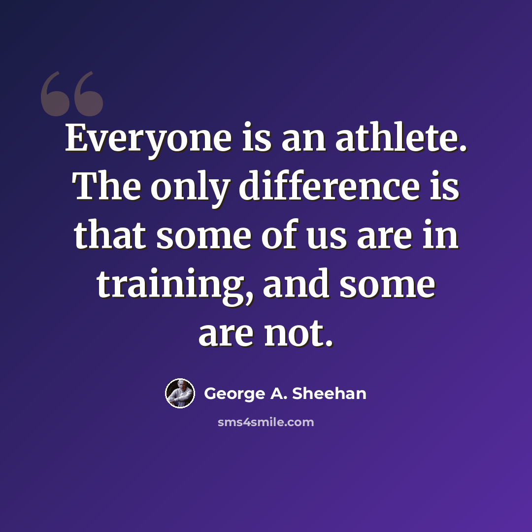 “Everyone is an athlete. The only difference is that some of us are in training, and some are not.” quote by George A. Sheehan