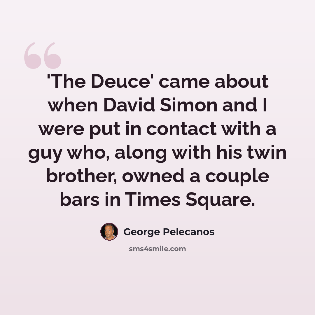 “'The Deuce' came about when David Simon and I were put in contact with a guy who, along with his twin brother, owned a couple bars in Times Square.” quote by George Pelecanos