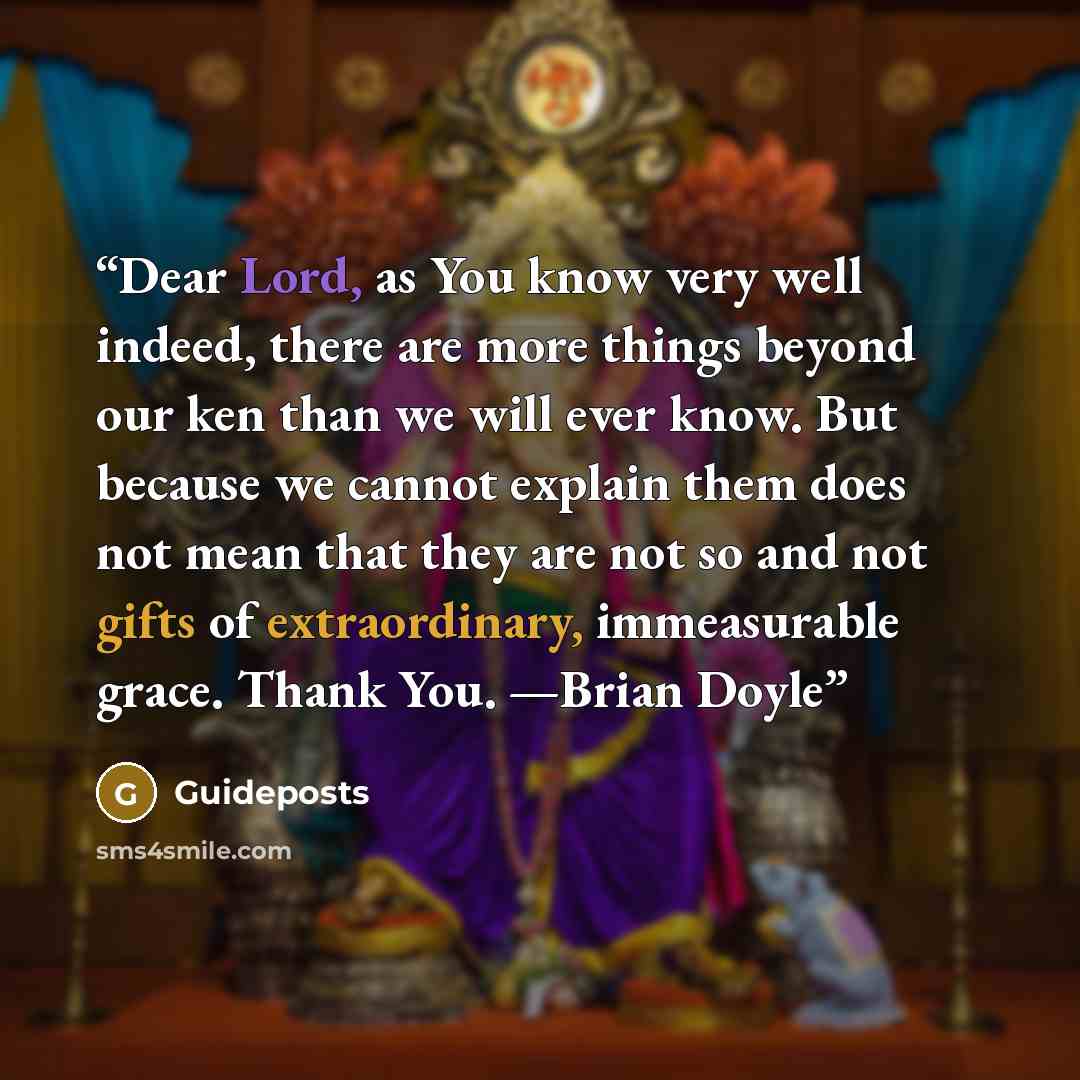 “Dear Lord, as You know very well indeed, there are more things beyond our ken than we will ever know. But because we cannot explain them does not mean that they are not so and not gifts of extraordinary, immeasurable grace. Thank You. —Brian Doyle” quote by Guideposts