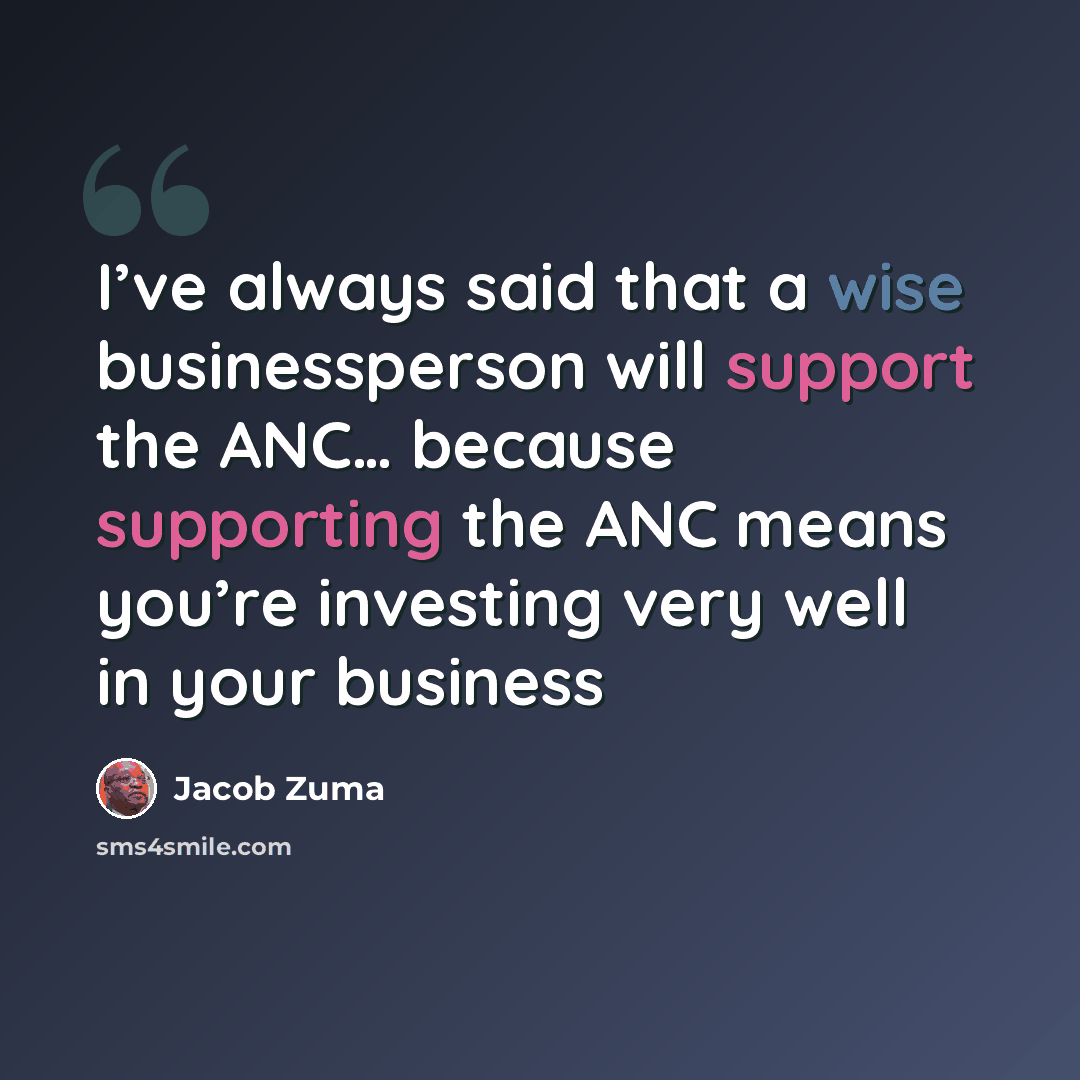 “I’ve always said that a wise businessperson will support the ANC… because supporting the ANC means you’re investing very well in your business” quote by Jacob Zuma