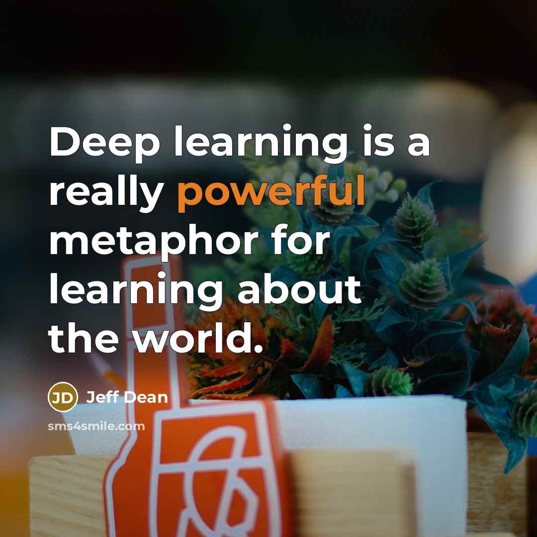 “Deep learning is a really powerful metaphor for learning about the world.” quote by Jeff Dean