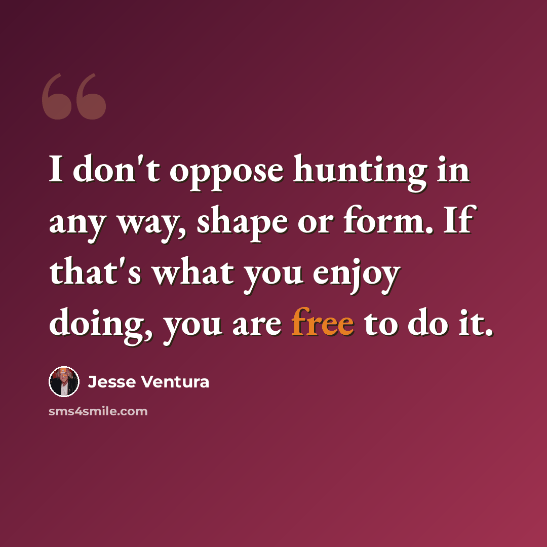 “I don't oppose hunting in any way, shape or form. If that's what you enjoy doing, you are free to do it.” quote by Jesse Ventura