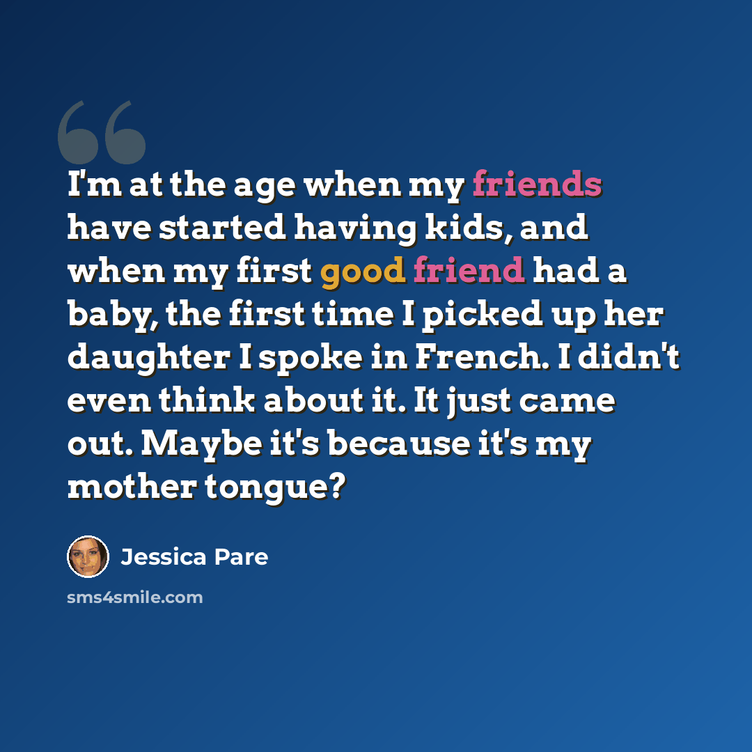 “I'm at the age when my friends have started having kids, and when my first good friend had a baby, the first time I picked up her daughter I spoke in French. I didn't even think about it. It just came out. Maybe it's because it's my mother tongue?” quote by Jessica Pare