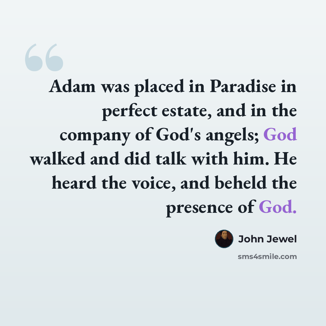 “Adam was placed in Paradise in perfect estate, and in the company of God's angels; God walked and did talk with him. He heard the voice, and beheld the presence of God.” quote by John Jewel