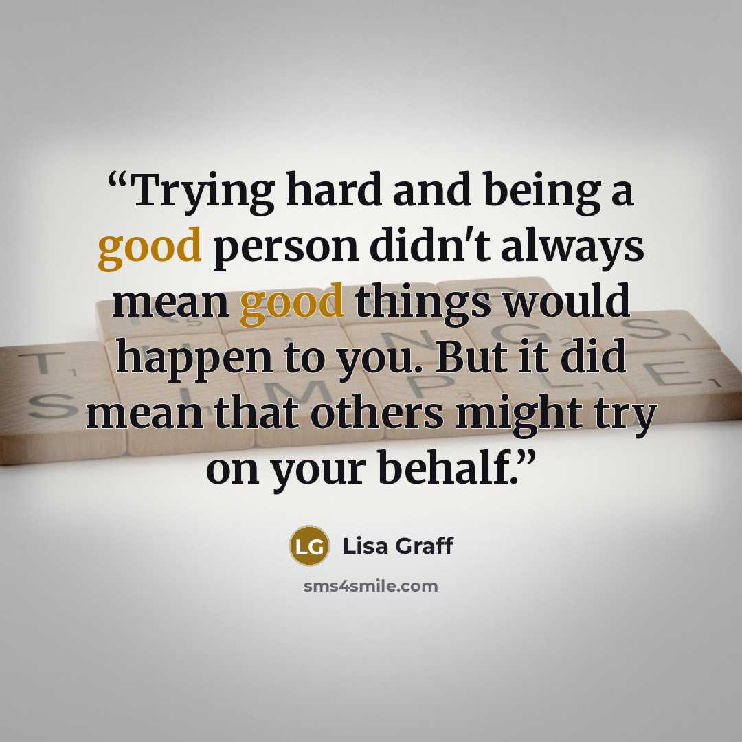 “Trying hard and being a good person didn't always mean good things would happen to you. But it did mean that others might try on your behalf.” quote by Lisa Graff