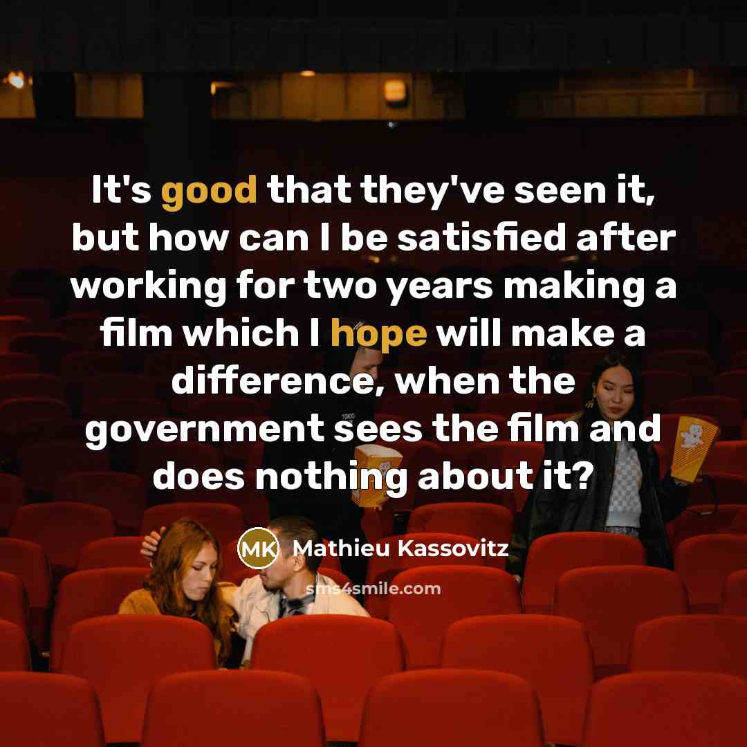 “It's good that they've seen it, but how can I be satisfied after working for two years making a film which I hope will make a difference, when the government sees the film and does nothing about it?” quote by Mathieu Kassovitz