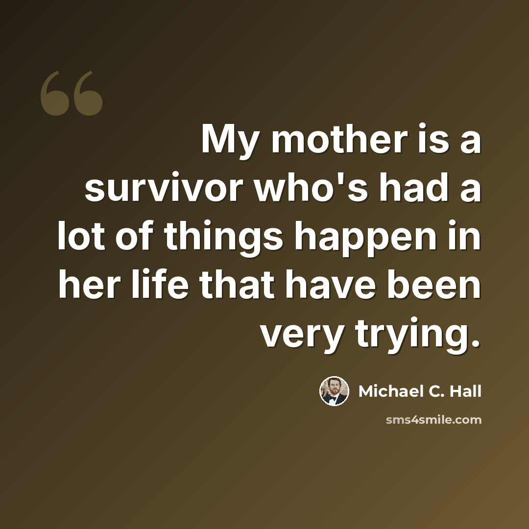 “My mother is a survivor who's had a lot of things happen in her life that have been very trying.” quote by Michael C. Hall